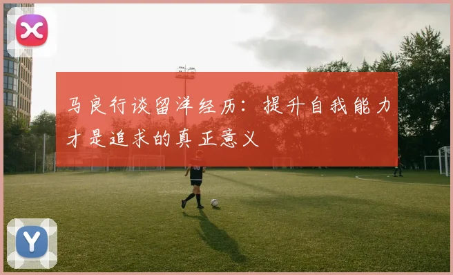 马良行谈留洋经历：提升自我能力才是追求的真正意义