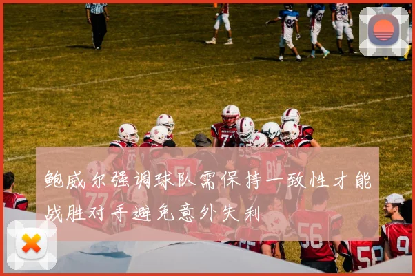 鲍威尔强调球队需保持一致性才能战胜对手避免意外失利