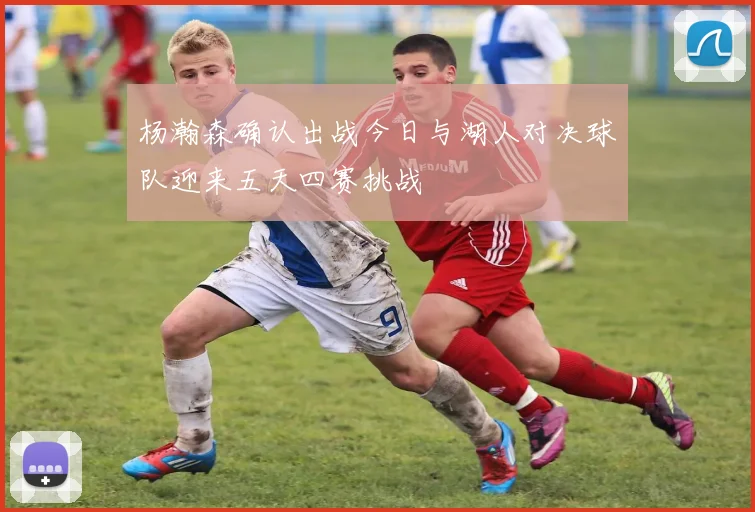 杨瀚森确认出战今日与湖人对决球队迎来五天四赛挑战