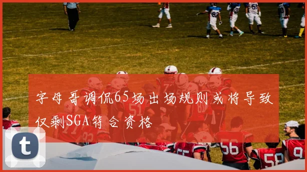 字母哥调侃65场出场规则或将导致仅剩SGA符合资格