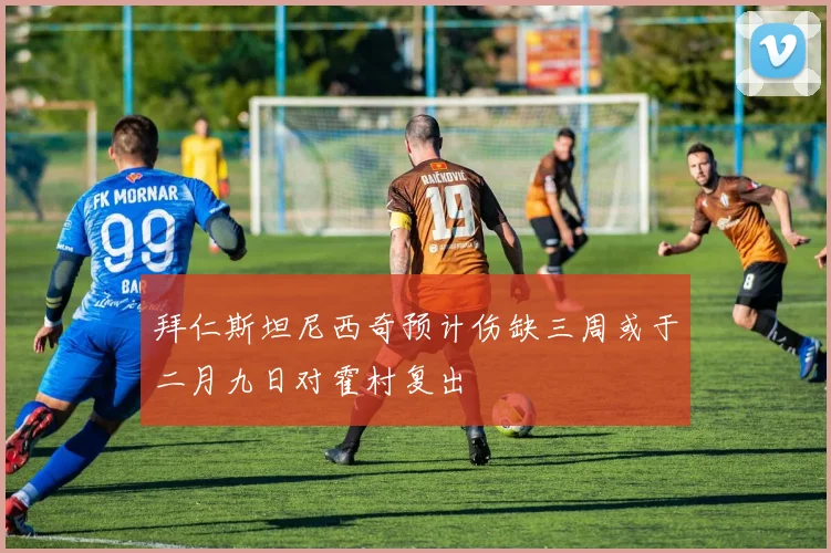 拜仁斯坦尼西奇预计伤缺三周或于二月九日对霍村复出