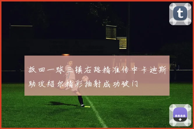 扳回一球三镇右路精准传中卡迪斯助攻绍尔精彩抽射成功破门