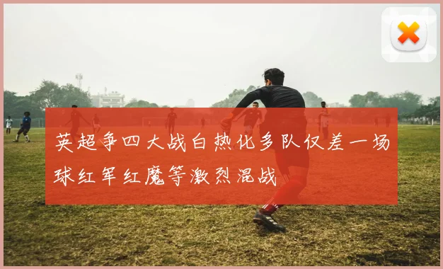 英超争四大战白热化多队仅差一场球红军红魔等激烈混战