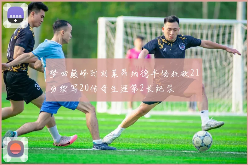 梦回巅峰时刻莱昂纳德半场狂砍21分续写20传奇生涯第2长纪录