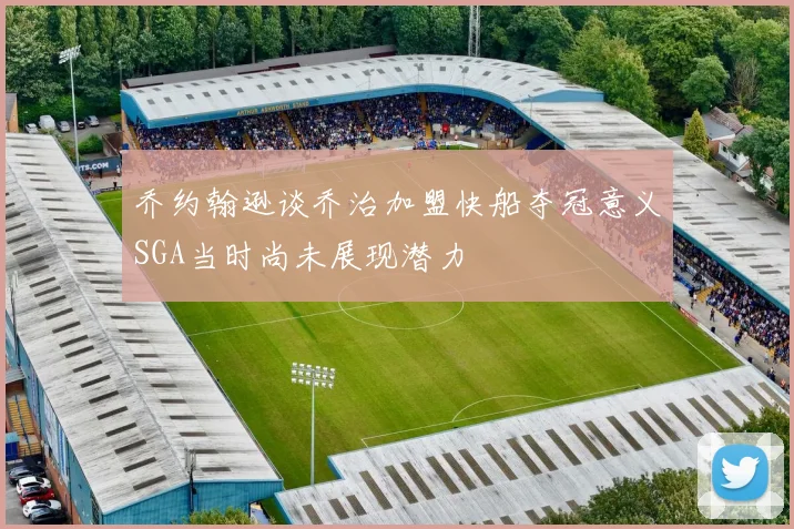 乔约翰逊谈乔治加盟快船夺冠意义SGA当时尚未展现潜力