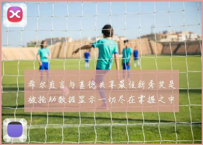 希尔直言与基德共享最佳新秀奖是被抢劫数据显示一切尽在掌握之中