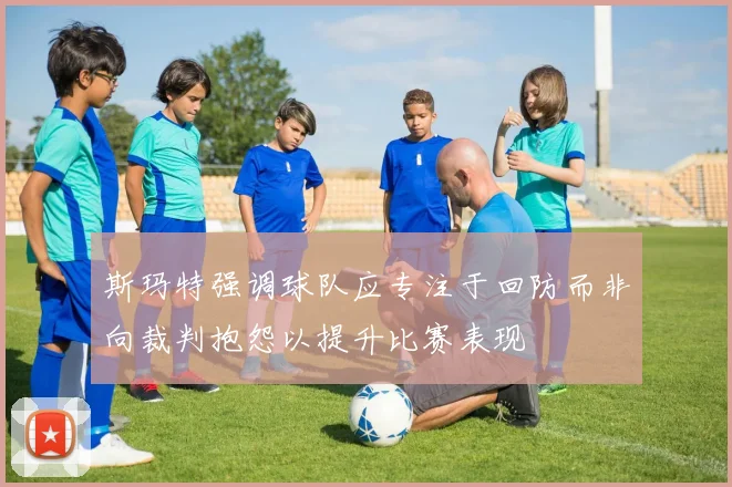 斯玛特强调球队应专注于回防而非向裁判抱怨以提升比赛表现