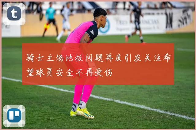 骑士主场地板问题再度引发关注希望球员安全不再受伤