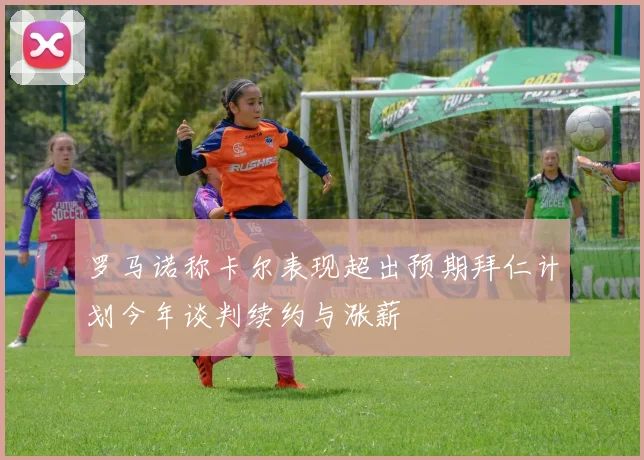 罗马诺称卡尔表现超出预期拜仁计划今年谈判续约与涨薪