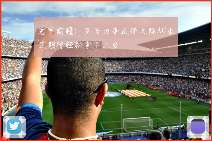 意甲前瞻：罗马力争反弹之际AC米兰期待轻松拿下三分