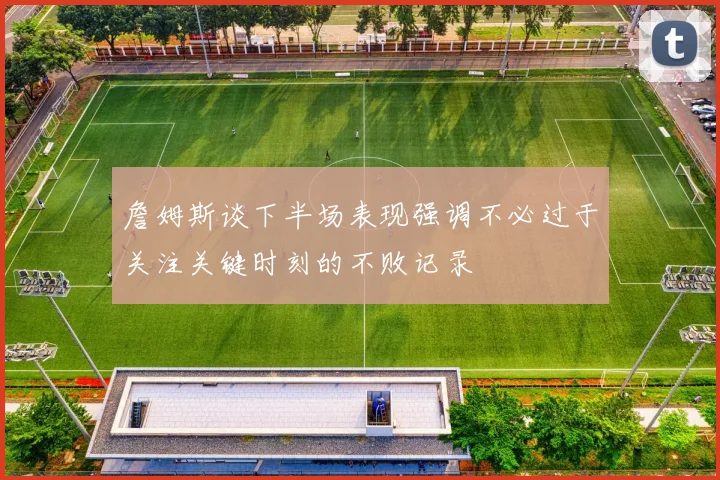 詹姆斯谈下半场表现强调不必过于关注关键时刻的不败记录