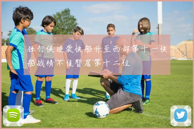独行侠逆袭快船升至西部第十一快船战绩不佳暂居第十二位