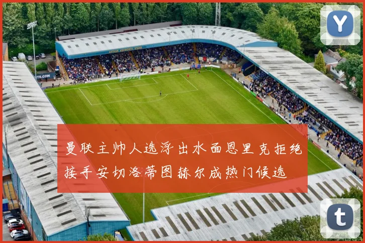 曼联主帅人选浮出水面恩里克拒绝接手安切洛蒂图赫尔成热门候选