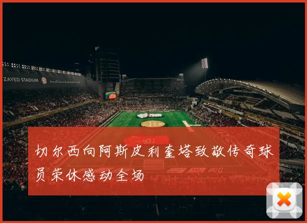 切尔西向阿斯皮利奎塔致敬传奇球员荣休感动全场