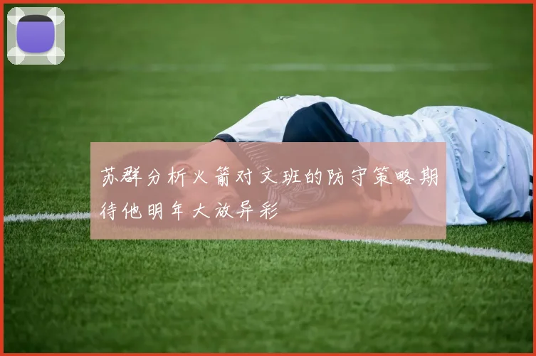 苏群分析火箭对文班的防守策略期待他明年大放异彩