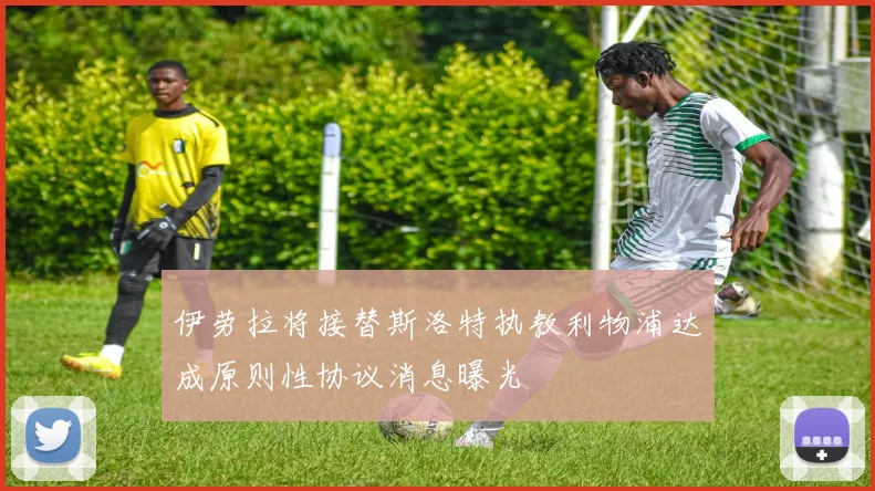 伊劳拉将接替斯洛特执教利物浦达成原则性协议消息曝光