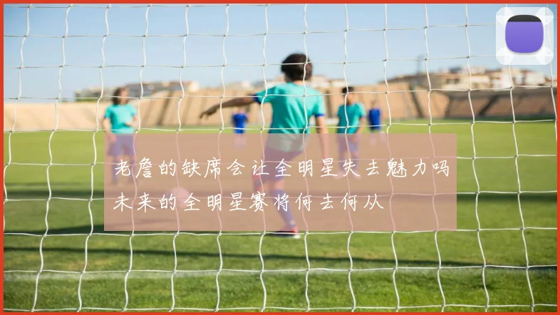 老詹的缺席会让全明星失去魅力吗未来的全明星赛将何去何从