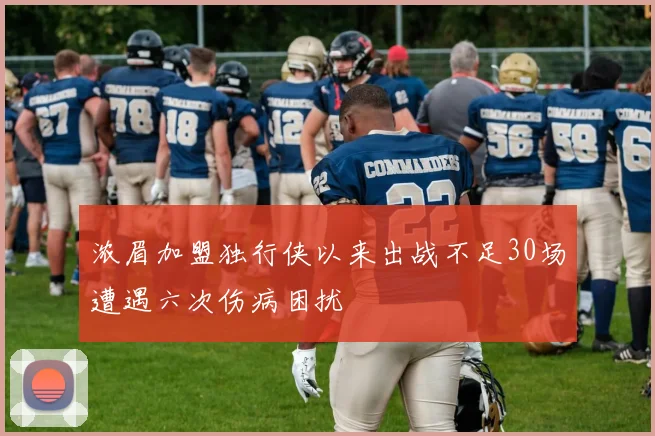 浓眉加盟独行侠以来出战不足30场遭遇六次伤病困扰
