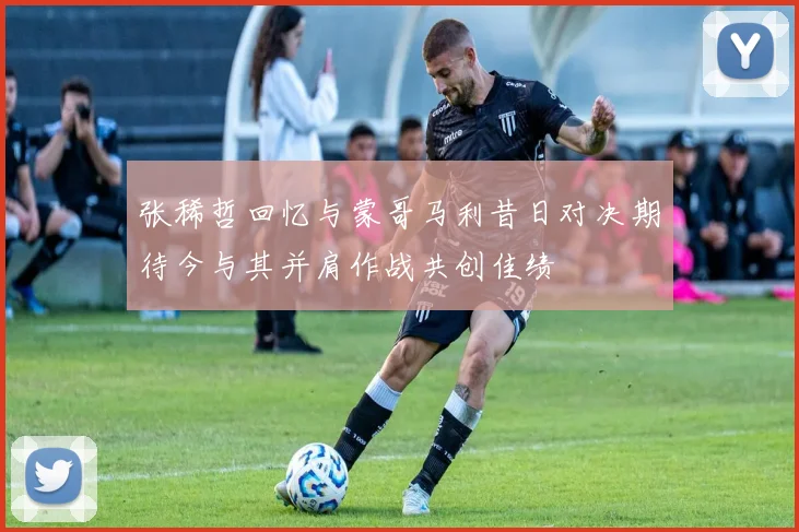 张稀哲回忆与蒙哥马利昔日对决期待今与其并肩作战共创佳绩