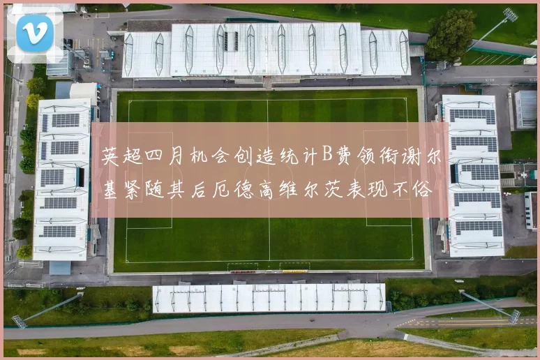 英超四月机会创造统计B费领衔谢尔基紧随其后厄德高维尔茨表现不俗