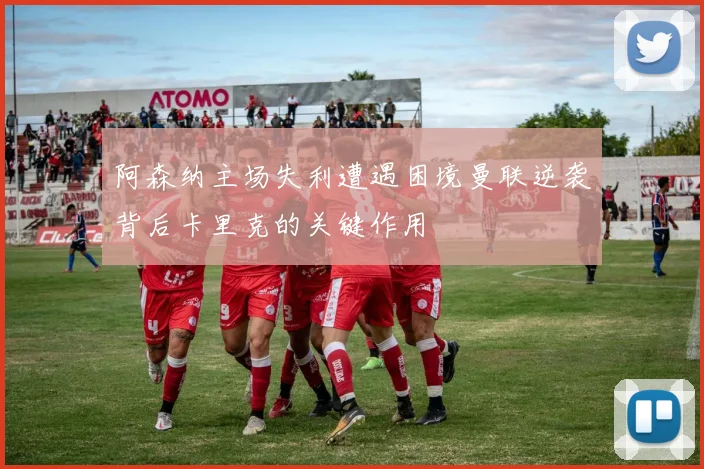 阿森纳主场失利遭遇困境曼联逆袭背后卡里克的关键作用