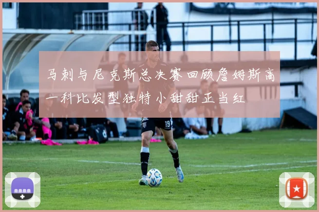 马刺与尼克斯总决赛回顾詹姆斯高一科比发型独特小甜甜正当红