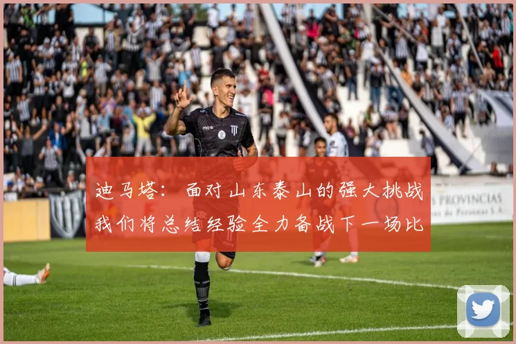 迪马塔：面对山东泰山的强大挑战我们将总结经验全力备战下一场比赛