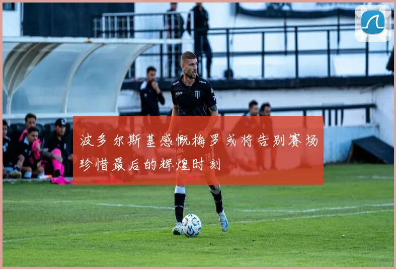波多尔斯基感慨梅罗或将告别赛场珍惜最后的辉煌时刻