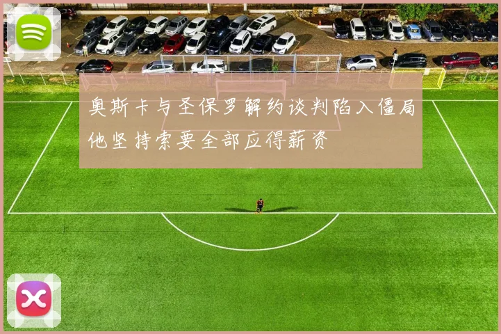 奥斯卡与圣保罗解约谈判陷入僵局他坚持索要全部应得薪资