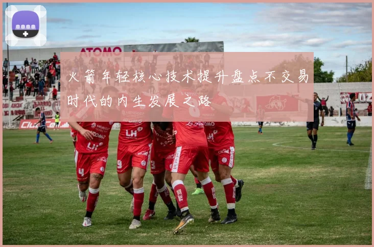 火箭年轻核心技术提升盘点不交易时代的内生发展之路