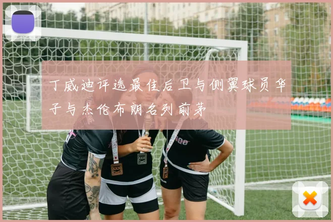 丁威迪评选最佳后卫与侧翼球员华子与杰伦布朗名列前茅