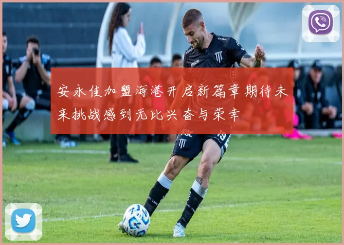 安永佳加盟海港开启新篇章期待未来挑战感到无比兴奋与荣幸
