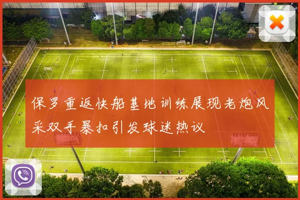 保罗重返快船基地训练展现老炮风采双手暴扣引发球迷热议
