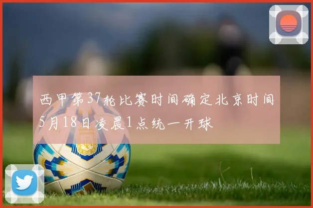 西甲第37轮比赛时间确定北京时间5月18日凌晨1点统一开球