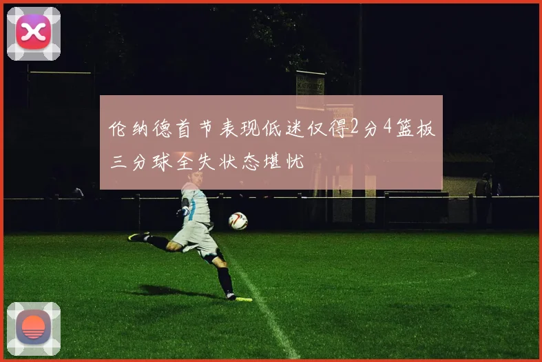 伦纳德首节表现低迷仅得2分4篮板三分球全失状态堪忧