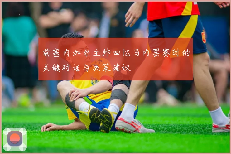 前塞内加尔主帅回忆马内罢赛时的关键对话与决策建议
