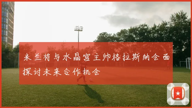 米兰将与水晶宫主帅格拉斯纳会面探讨未来合作机会