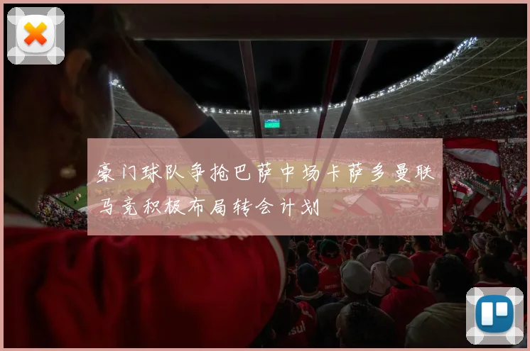 豪门球队争抢巴萨中场卡萨多曼联马竞积极布局转会计划